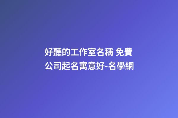 好聽的工作室名稱 免費公司起名寓意好-名學網-第1張-公司起名-玄機派